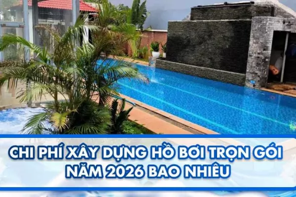 Chi phí xây dựng hồ bơi trọn gói năm 2026 bao nhiêu?